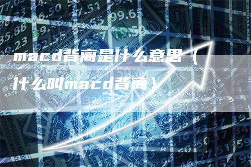 macd背离是什么意思（什么叫macd背离）