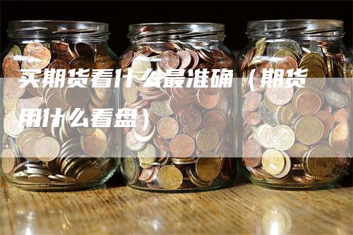 买期货看什么最准确（期货用什么看盘）