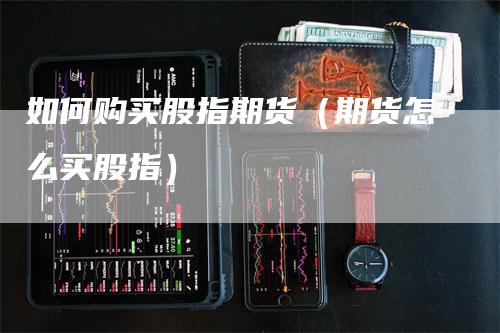 如何购买股指期货（期货怎么买股指）