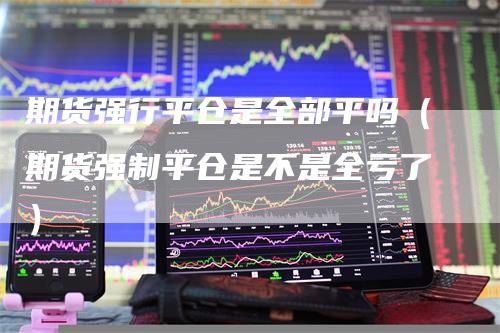 期货强行平仓是全部平吗（期货强制平仓是不是全亏了）
