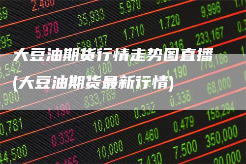 大豆油期货行情走势图直播(大豆油期货最新行情)