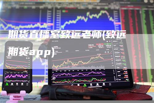 期货直播室致远老师(致远期货app)