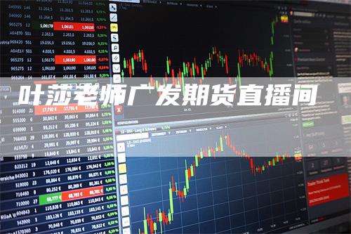 叶莎老师广发期货直播间
