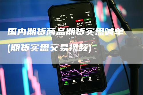 国内期货商品期货实盘喊单(期货实盘交易视频)