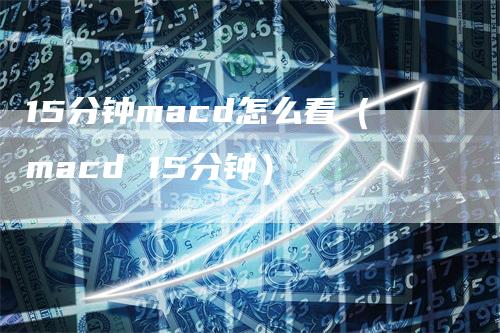 15分钟macd怎么看（macd 15分钟）