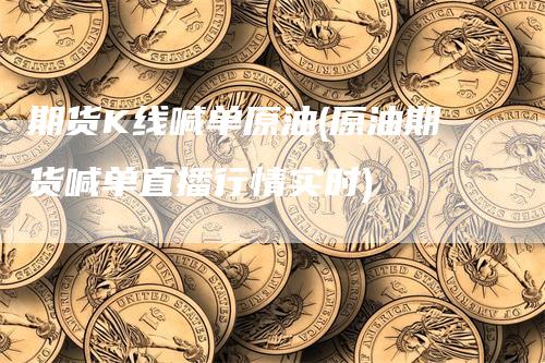 期货K线喊单原油(原油期货喊单直播行情实时)