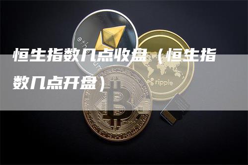 恒生指数几点收盘（恒生指数几点开盘）