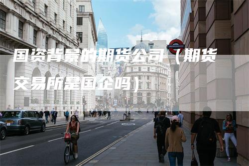 国资背景的期货公司（期货交易所是国企吗）