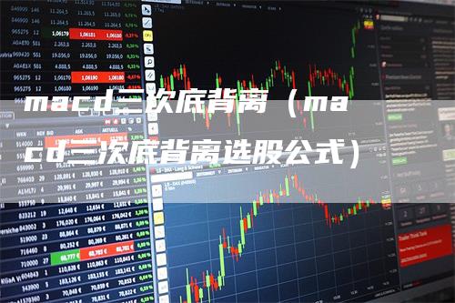 macd三次底背离（macd三次底背离选股公式）