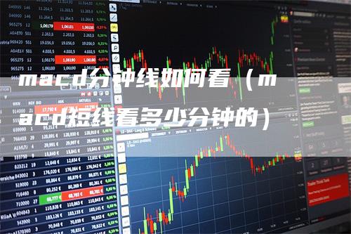 macd分钟线如何看（macd短线看多少分钟的）