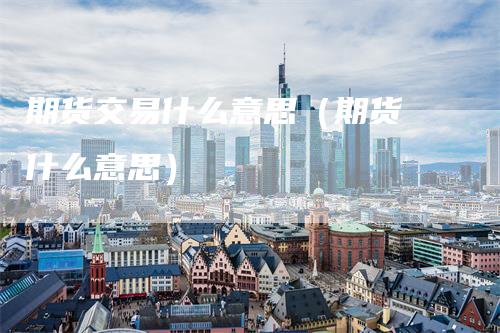 期货交易什么意思（期货 什么意思）