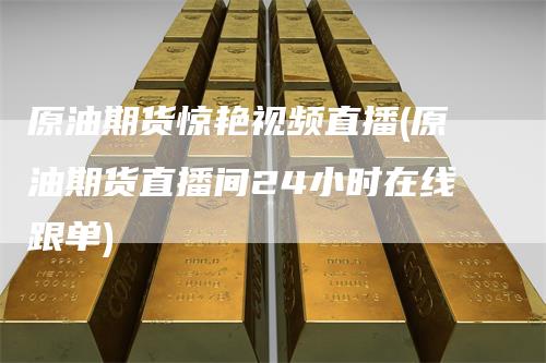 原油期货惊艳视频直播(原油期货直播间24小时在线跟单)