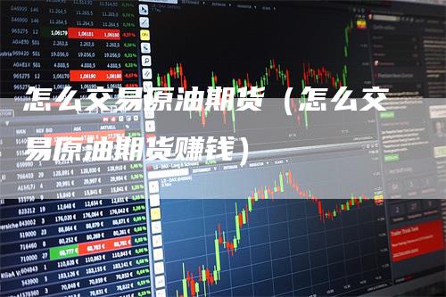 怎么交易原油期货（怎么交易原油期货赚钱）
