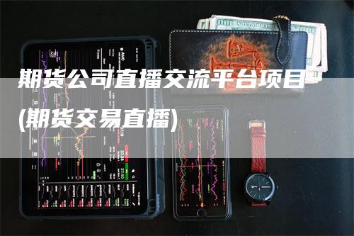 期货公司直播交流平台项目(期货交易直播)