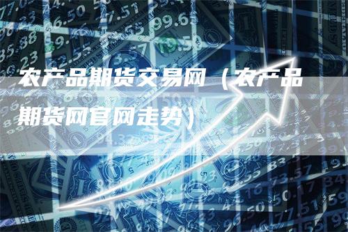 农产品期货交易网（农产品期货网官网走势）
