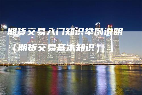 期货交易入门知识举例说明（期货交易基本知识）