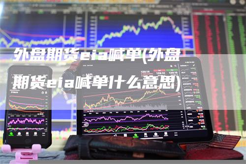 外盘期货eia喊单(外盘期货eia喊单什么意思)
