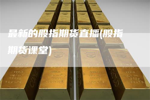 最新的股指期货直播(股指期货课堂)