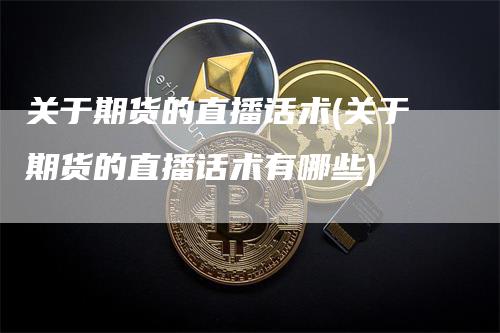 关于期货的直播话术(关于期货的直播话术有哪些)
