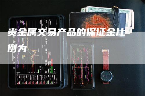 贵金属交易产品的保证金比例为