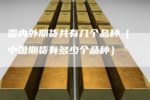 国内外期货共有几个品种（中国期货有多少个品种）