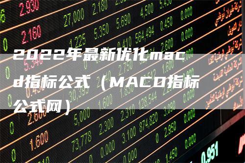 2022年最新优化macd指标公式（MACD指标公式网）