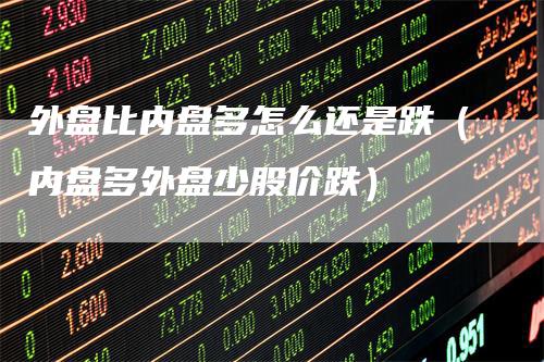 外盘比内盘多怎么还是跌（内盘多外盘少股价跌）