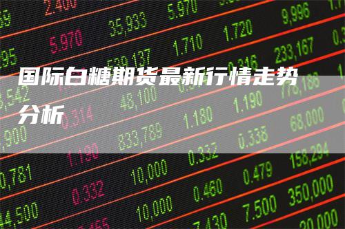 国际白糖期货最新行情走势分析