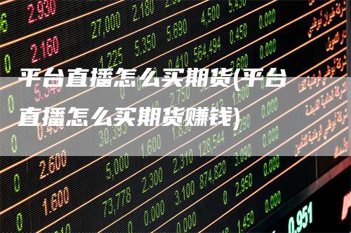 平台直播怎么买期货(平台直播怎么买期货赚钱)