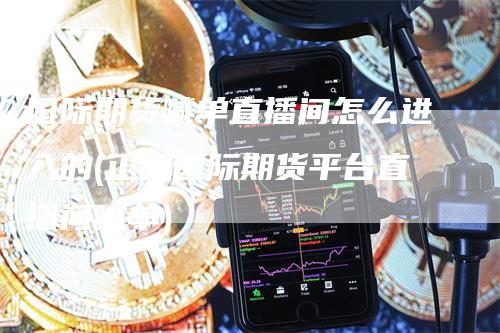 国际期货喊单直播间怎么进入的(正规国际期货平台直播间喊单)