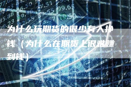 为什么玩期货的很少有人挣钱（为什么在期货上很难赚到钱）