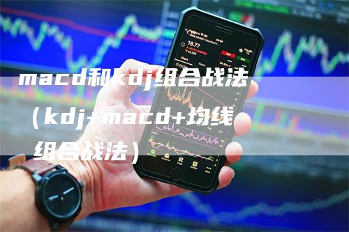 macd和kdj组合战法（kdj+macd+均线 组合战法）