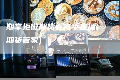 期掌柜做期货看高手直播(期货管家)