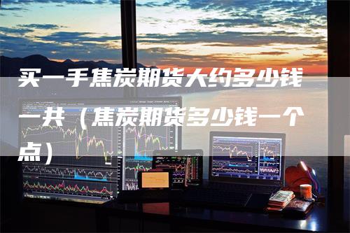 买一手焦炭期货大约多少钱一共（焦炭期货多少钱一个点）