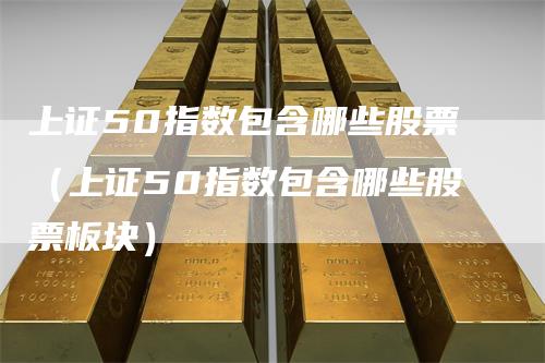 上证50指数包含哪些股票（上证50指数包含哪些股票板块）
