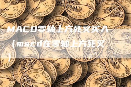 MACD零轴上方死叉买入（macd在零轴上方死叉）