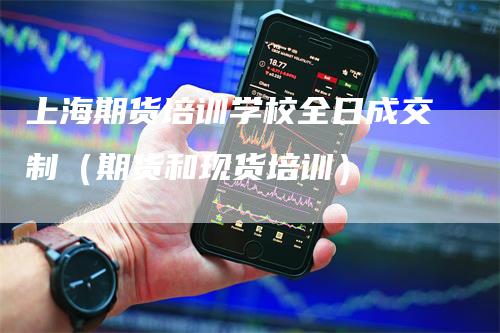 上海期货培训学校全日成交制（期货和现货培训）