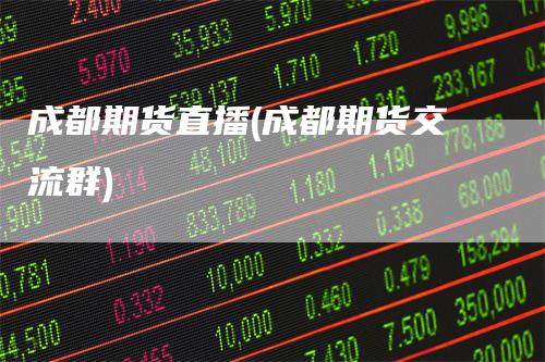 成都期货直播(成都期货交流群)