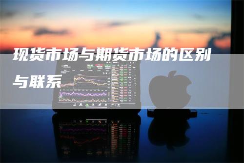 现货市场与期货市场的区别与联系