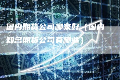 国内期货公司哪家好（国内知名期货公司有哪些）