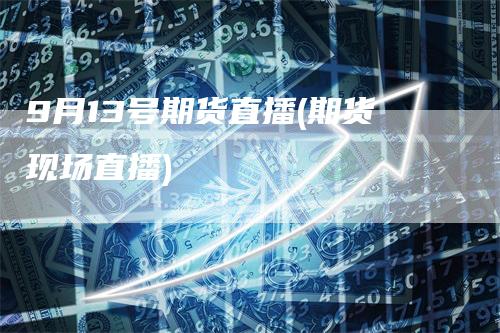 9月13号期货直播(期货现场直播)