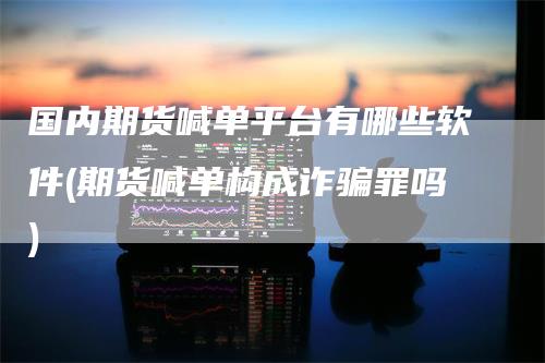 国内期货喊单平台有哪些软件(期货喊单构成诈骗罪吗)
