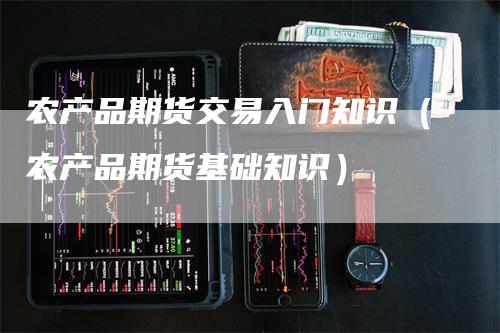 农产品期货交易入门知识（农产品期货基础知识）