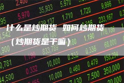 什么是炒期货 如何炒期货（炒期货是干嘛）