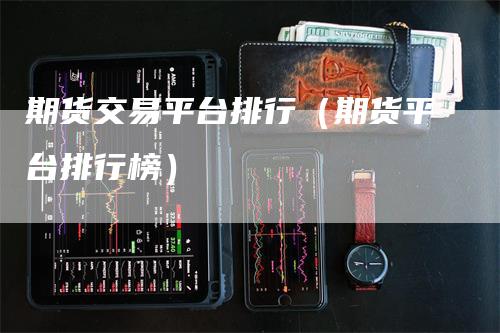 期货交易平台排行（期货平台排行榜）