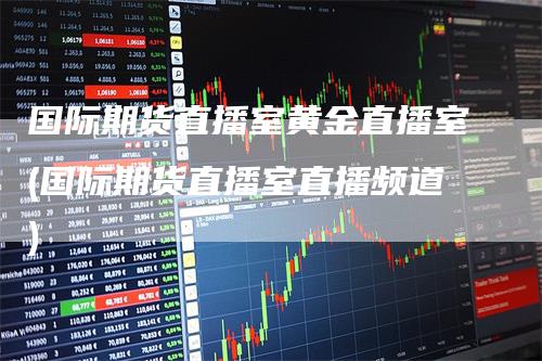 国际期货直播室黄金直播室(国际期货直播室直播频道)
