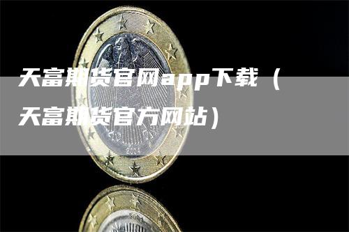 天富期货官网app下载（天富期货官方网站）