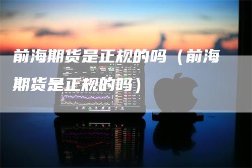 前海期货是正规的吗（前海期货是正规的吗）