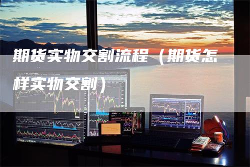 期货实物交割流程（期货怎样实物交割）