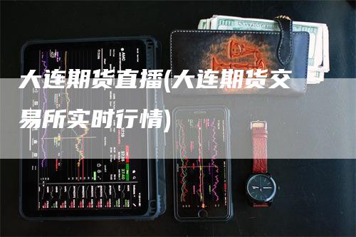 大连期货直播(大连期货交易所实时行情)